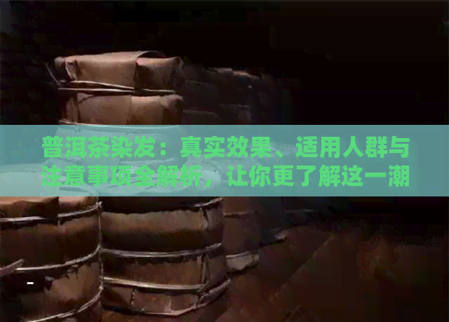 普洱茶染发：真实效果、适用人群与注意事项全解析，让你更了解这一潮流发型