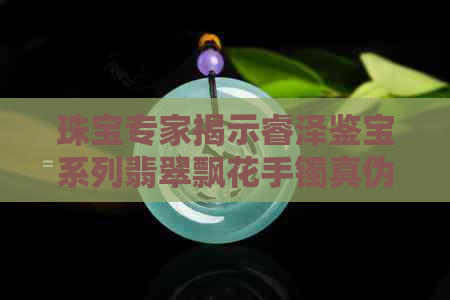 珠宝专家揭示睿泽鉴宝系列翡翠飘花手镯真伪之谜