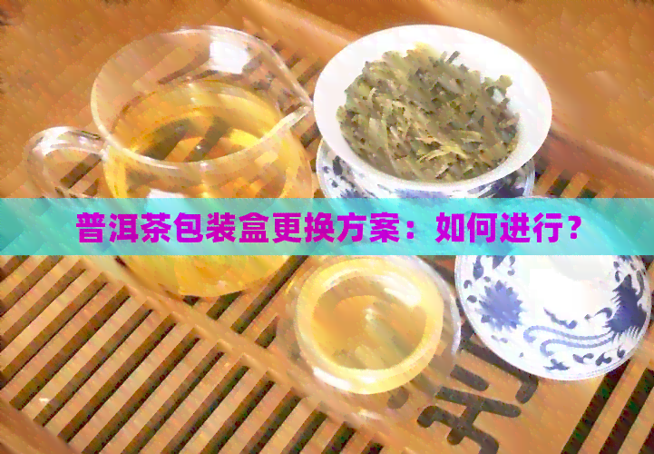 普洱茶包装盒更换方案：如何进行？