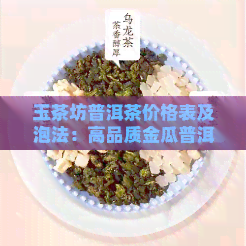 玉茶坊普洱茶价格表及泡法：高品质金瓜普洱茶体验