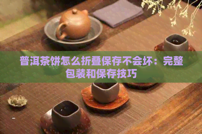 普洱茶饼怎么折叠保存不会坏：完整包装和保存技巧