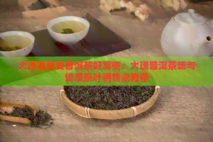 大理哪里卖普洱茶好卖些：大理普洱茶场与优质茶叶销售点推荐