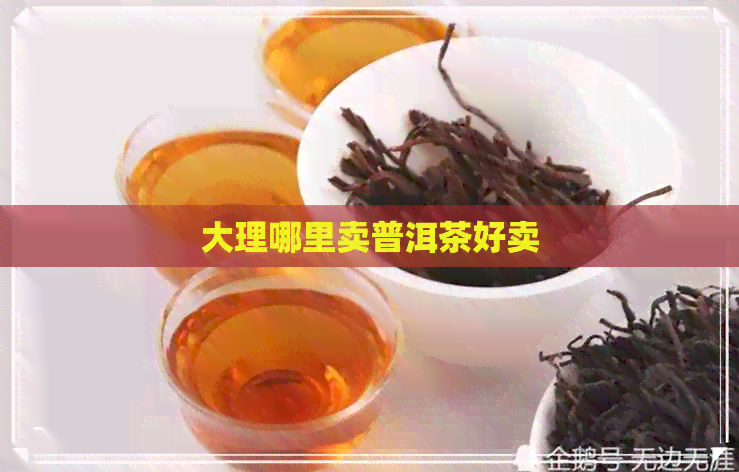 大理哪里卖普洱茶好卖