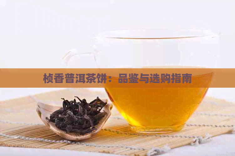 桢香普洱茶饼：品鉴与选购指南