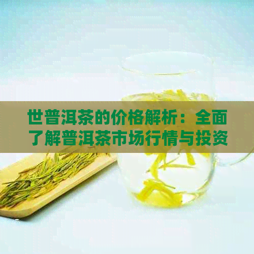 世普洱茶的价格解析：全面了解普洱茶市场行情与投资价值