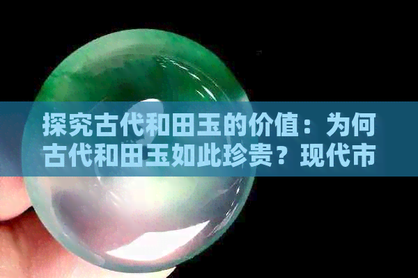 探究古代和田玉的价值：为何古代和田玉如此珍贵？现代市场行情如何？