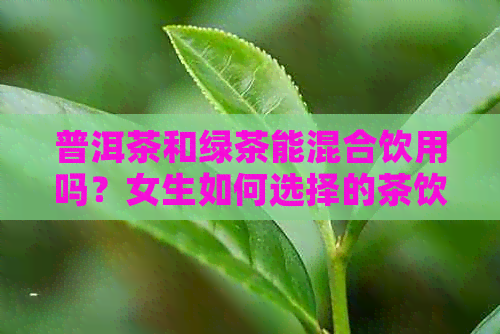 普洱茶和绿茶能混合饮用吗？女生如何选择的茶饮搭配方式？