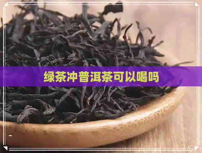 绿茶冲普洱茶可以喝吗