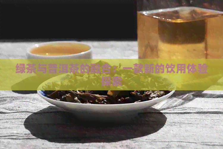 绿茶与普洱茶的融合：一款新的饮用体验探索