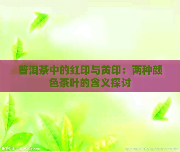 普洱茶中的红印与黄印：两种颜色茶叶的含义探讨