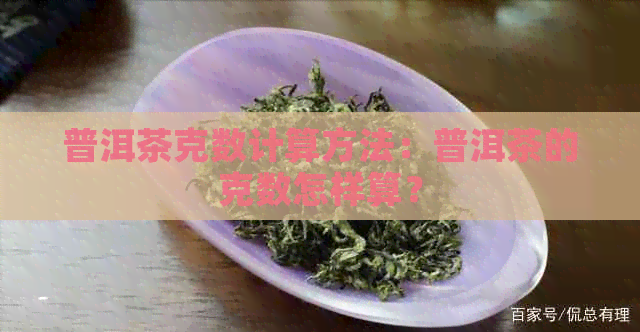 普洱茶克数计算方法：普洱茶的克数怎样算？