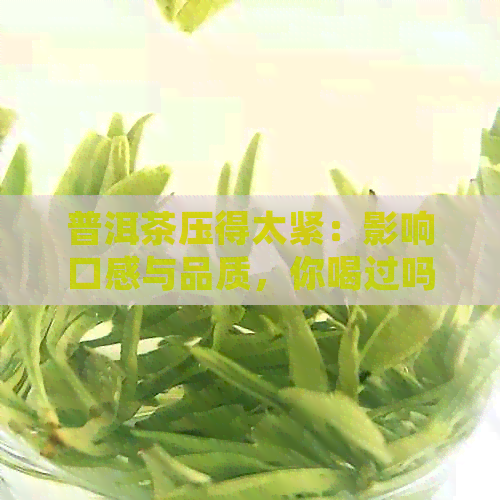 普洱茶压得太紧：影响口感与品质，你喝过吗？