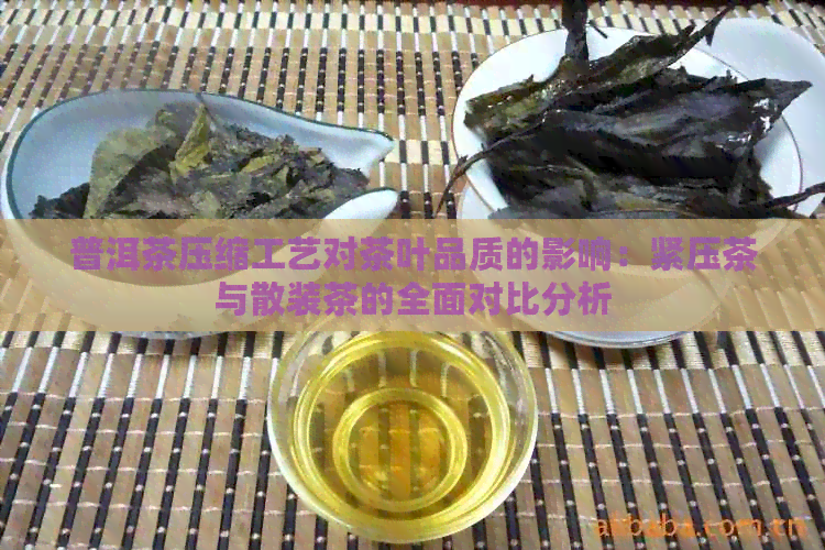 普洱茶压缩工艺对茶叶品质的影响：紧压茶与散装茶的全面对比分析