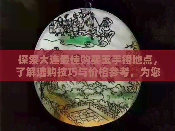 探索大连更佳购买玉手镯地点，了解选购技巧与价格参考，为您的玉饰添彩