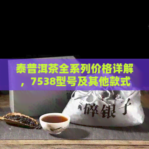 泰普洱茶全系列价格详解，7538型号及其他款式一网打尽