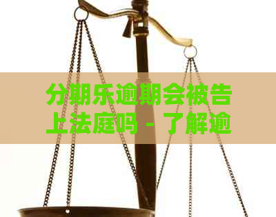 逾期会被告上法庭吗 - 了解逾期后果及可能的法律行动