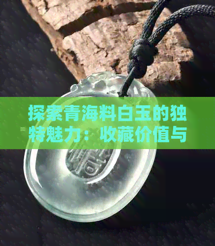 探索青海料白玉的独特魅力：收藏价值与投资前景分析