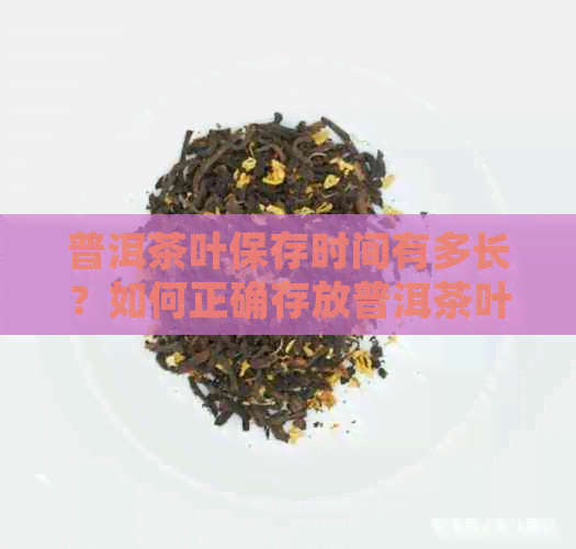 普洱茶叶保存时间有多长？如何正确存放普洱茶叶以保持其品质和口感？