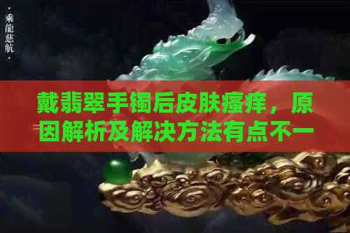 戴翡翠手镯后皮肤瘙痒，原因解析及解决方法有点不一样