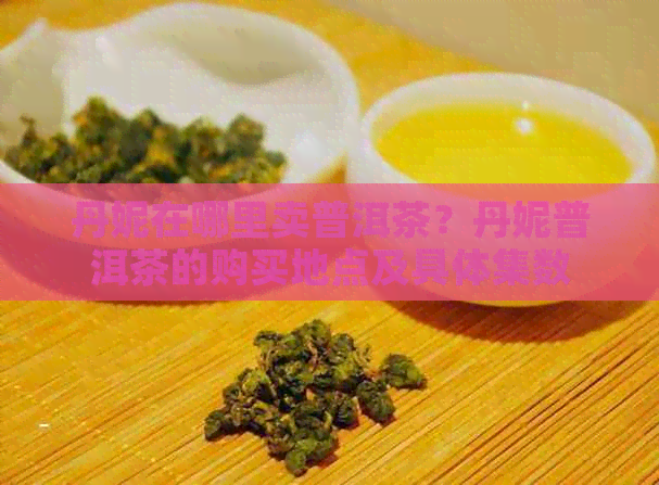 丹妮在哪里卖普洱茶？丹妮普洱茶的购买地点及具体集数