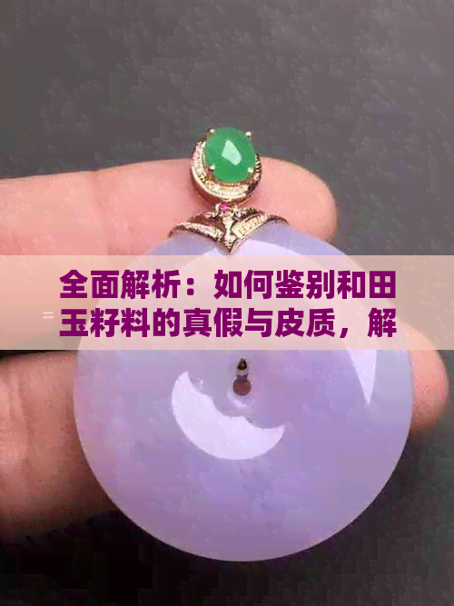 全面解析：如何鉴别和田玉籽料的真假与皮质，解答你可能遇到的所有问题