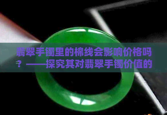 翡翠手镯里的棉线会影响价格吗？——探究其对翡翠手镯价值的影响