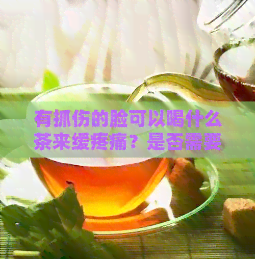 有抓伤的脸可以喝什么茶来缓疼痛？是否需要看医生？