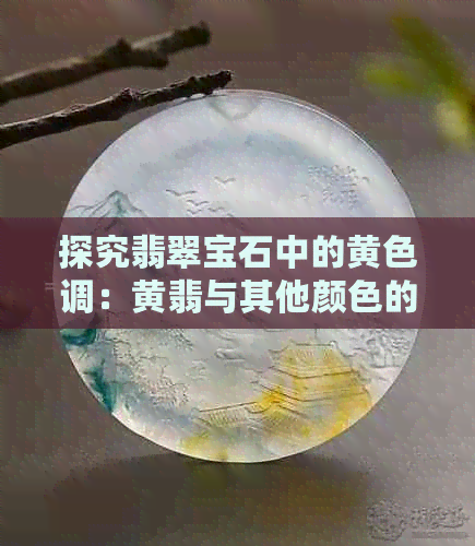 探究翡翠宝石中的黄色调：黄翡与其他颜色的比较