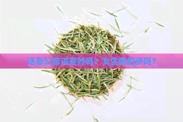 送老公普洱茶好吗？女生喝的多吗？