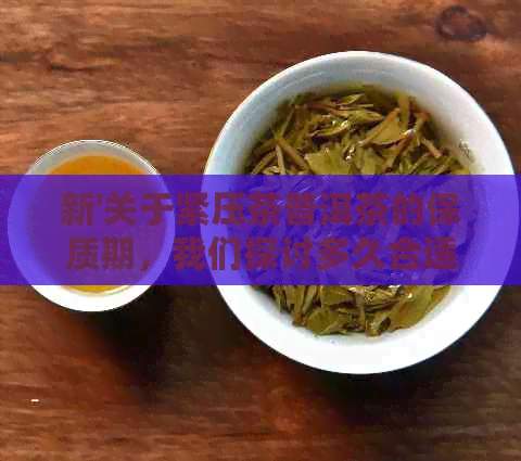 新'关于紧压茶普洱茶的保质期，我们探讨多久合适？'