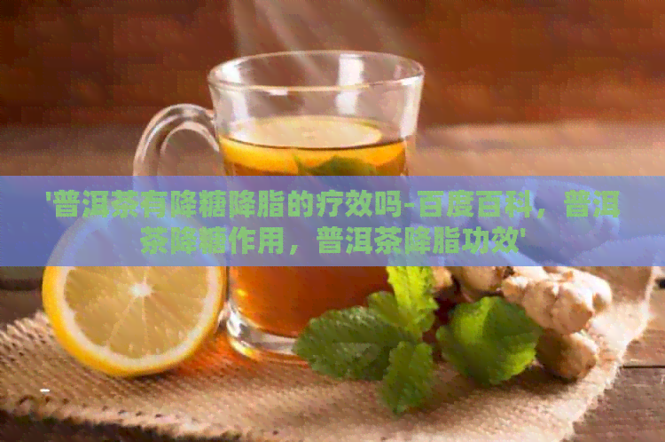 '普洱茶有降糖降脂的疗效吗-百度百科，普洱茶降糖作用，普洱茶降脂功效'