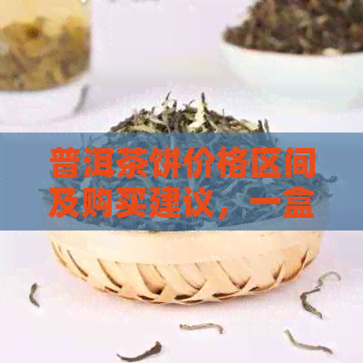 普洱茶饼价格区间及购买建议，一盒普洱茶饼多少钱？