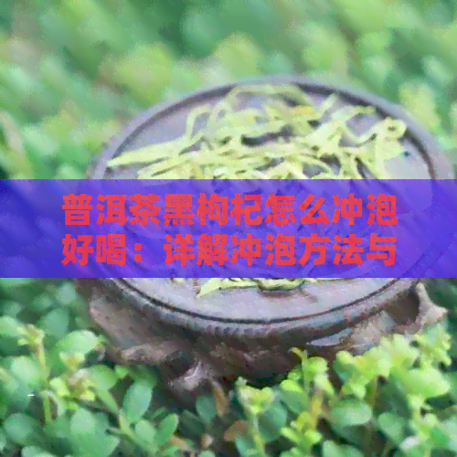 普洱茶黑枸杞怎么冲泡好喝：详解冲泡方法与作用