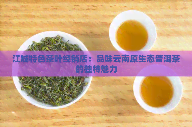 江城特色茶叶经销店：品味云南原生态普洱茶的独特魅力