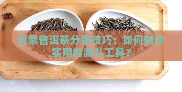 探索普洱茶分装技巧：如何制作实用的漏斗工具？