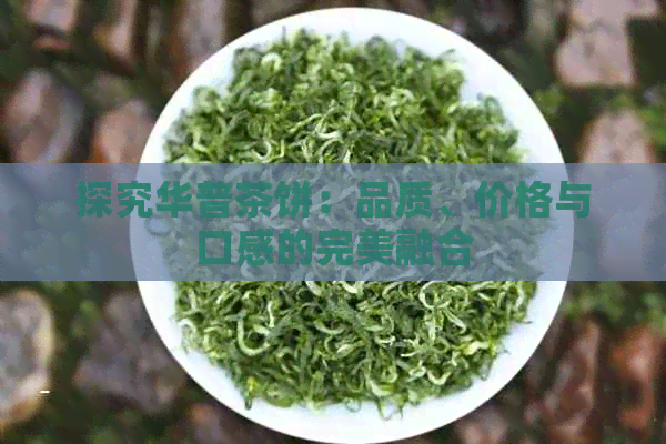 探究华普茶饼：品质、价格与口感的完美融合