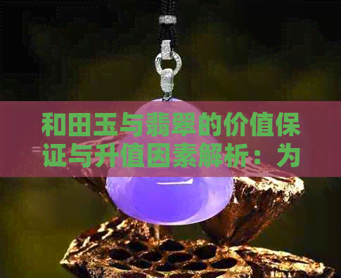 和田玉与翡翠的价值保证与升值因素解析：为何这些宝石如此受人青睐？