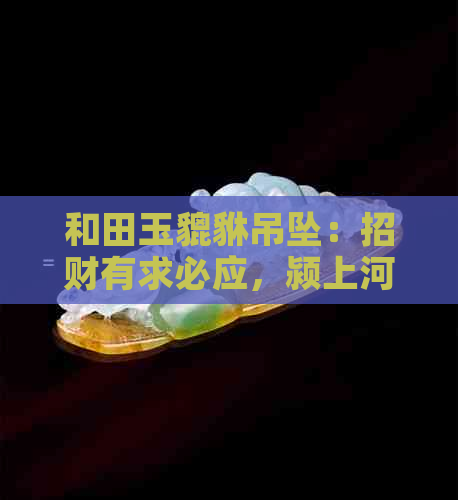 和田玉貔貅吊坠：招财有求必应，颍上河北批发价