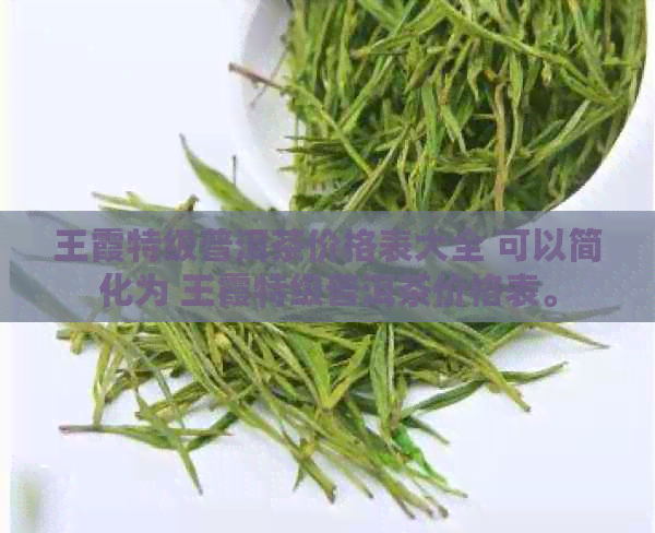 王霞特级普洱茶价格表大全 可以简化为 王霞特级普洱茶价格表。