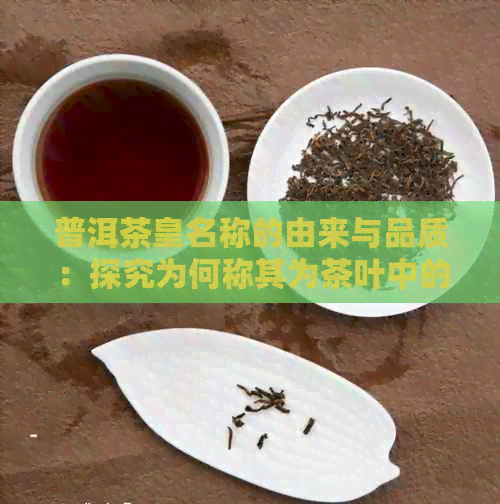 普洱茶皇名称的由来与品质：探究为何称其为茶叶中的皇室珍品