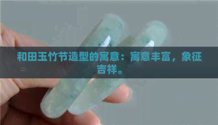 和田玉竹节造型的寓意：寓意丰富，象征吉祥。