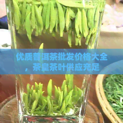 优质普洱茶批发价格大全，茶皇茶叶供应充足