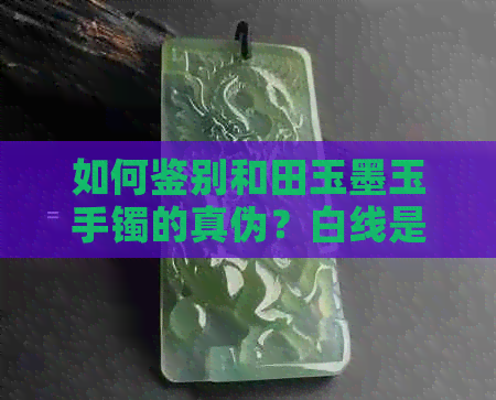 如何鉴别和田玉墨玉手镯的真伪？白线是假货的特征之一吗？