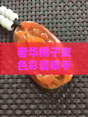 奢华橘子皮色彩翡翠手镯：珠宝界的新潮流