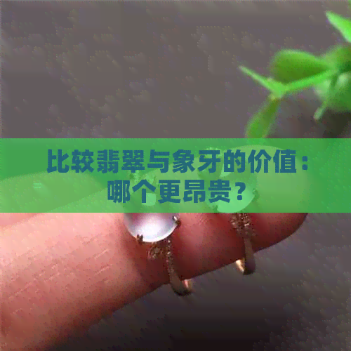 比较翡翠与象牙的价值：哪个更昂贵？