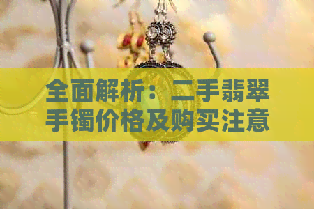 全面解析：二手翡翠手镯价格及购买注意事项，让你轻松选购到心仪的宝石！