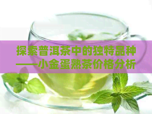 探索普洱茶中的独特品种——小金蛋熟茶价格分析