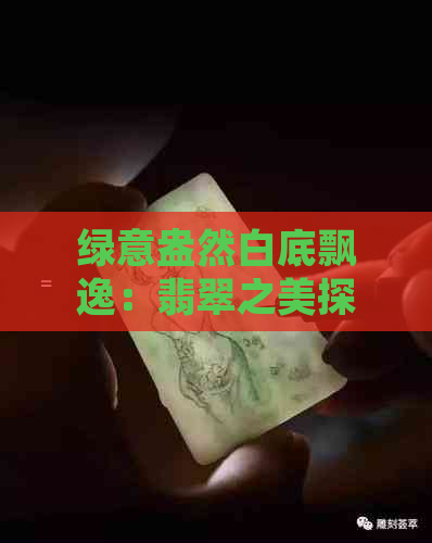 绿意盎然白底飘逸：翡翠之美探秘