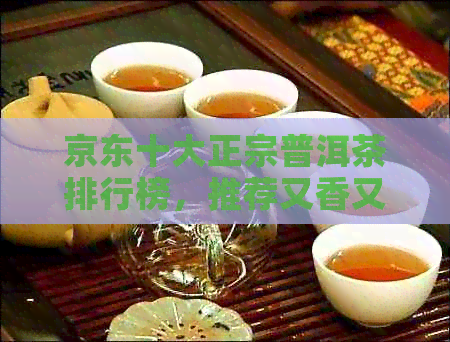 京东十大正宗普洱茶排行榜，推荐又香又的优质茶品