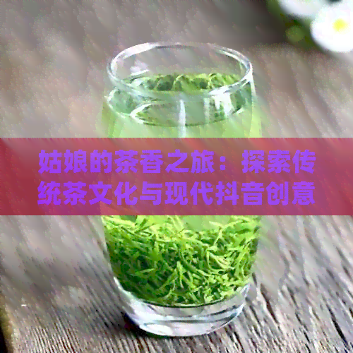 姑娘的茶香之旅：探索传统茶文化与现代抖音创意的完美融合